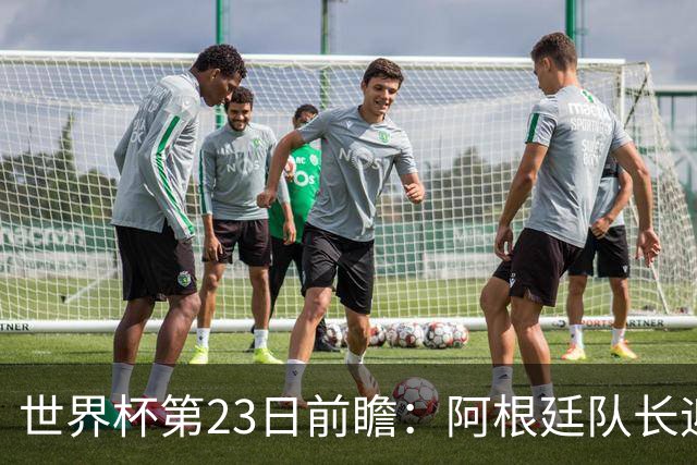世界杯第23日前瞻：阿根廷队长迎历史之夜 卫冕冠军PK大黑马