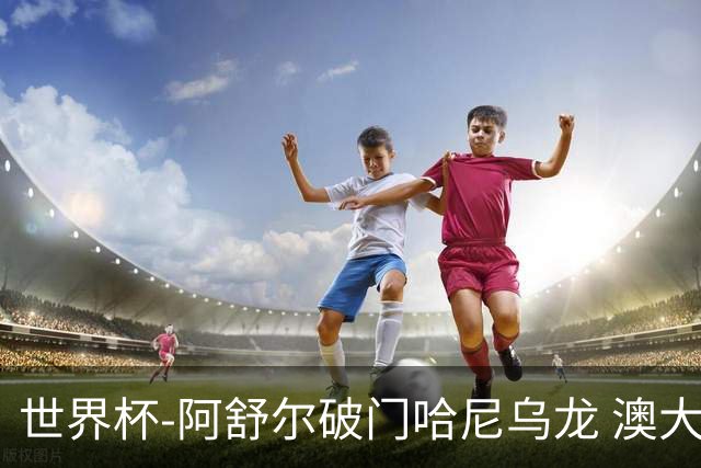 世界杯-阿舒尔破门哈尼乌龙 澳大利亚1-1埃及进加时