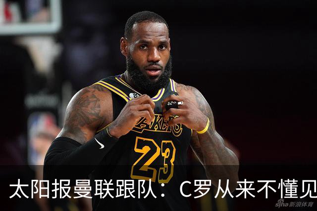 太阳报曼联跟队：C罗从来不懂见好就收 葡萄牙不上他可能更均衡