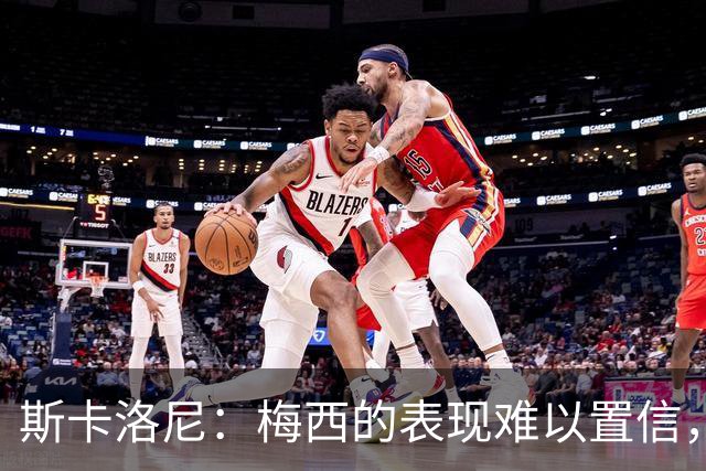 斯卡洛尼：梅西的表现难以置信，我们把他看作是神也把他看作孩子
