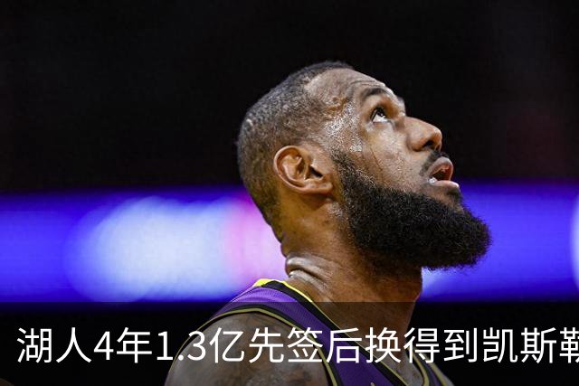 湖人4年1.3亿先签后换得到凯斯勒评级：湖人C+难冲冠 爵士A
