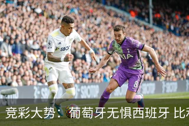 竞彩大势：葡萄牙无惧西班牙 比利时信心不足