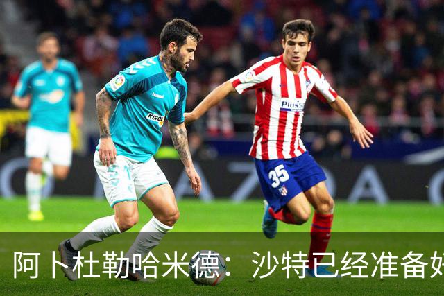 阿卜杜勒哈米德：沙特已经准备好迎接与乌拉圭的比赛